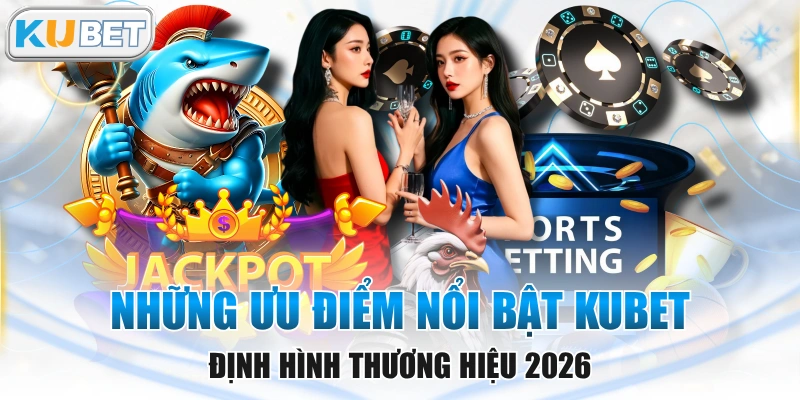 Những Ưu Điểm Nổi Bật KUBET Định Hình Thương Hiệu 2026